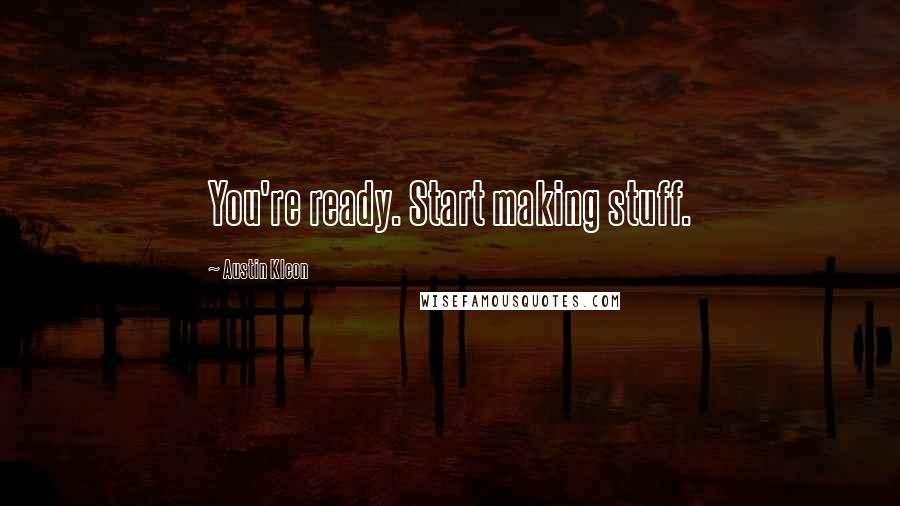 Austin Kleon Quotes: You're ready. Start making stuff.