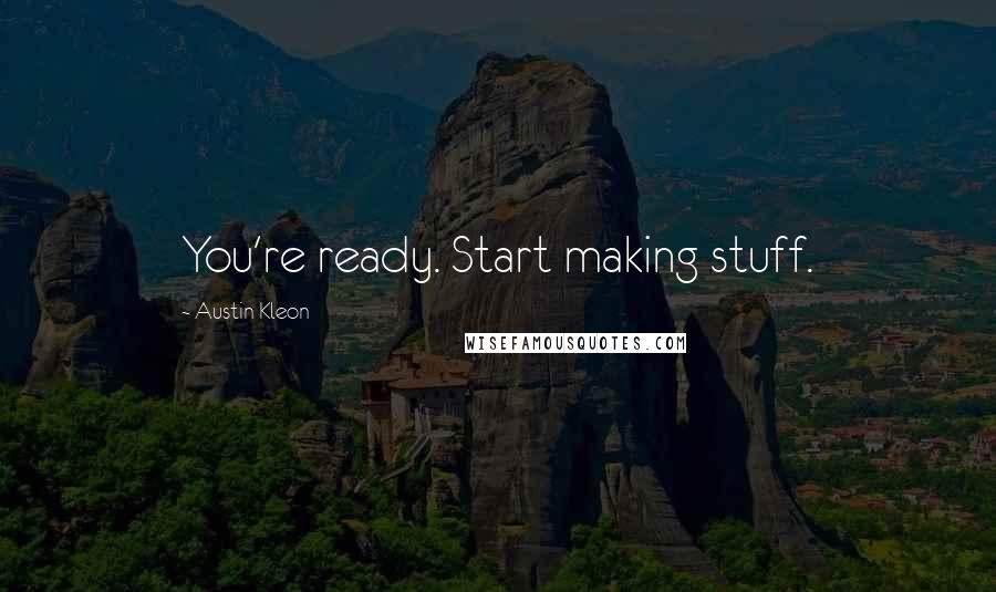 Austin Kleon Quotes: You're ready. Start making stuff.