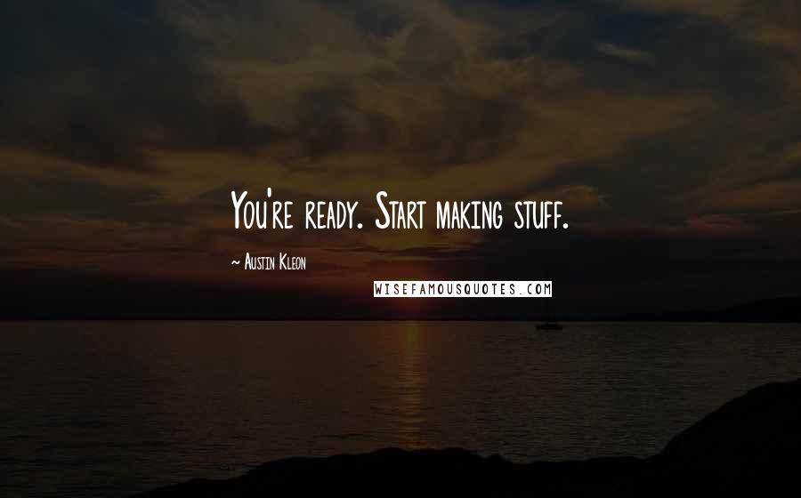 Austin Kleon Quotes: You're ready. Start making stuff.