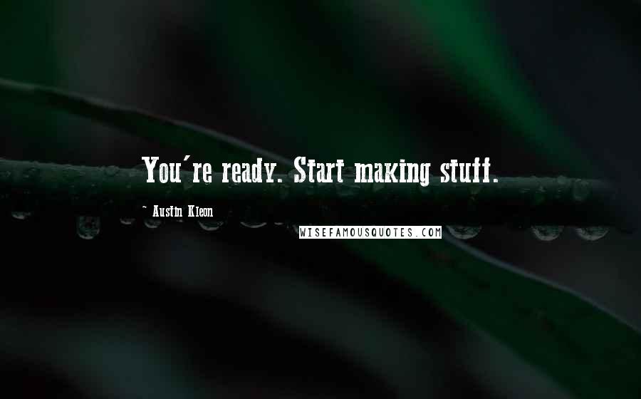 Austin Kleon Quotes: You're ready. Start making stuff.