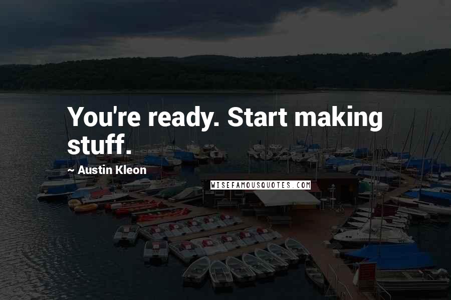 Austin Kleon Quotes: You're ready. Start making stuff.