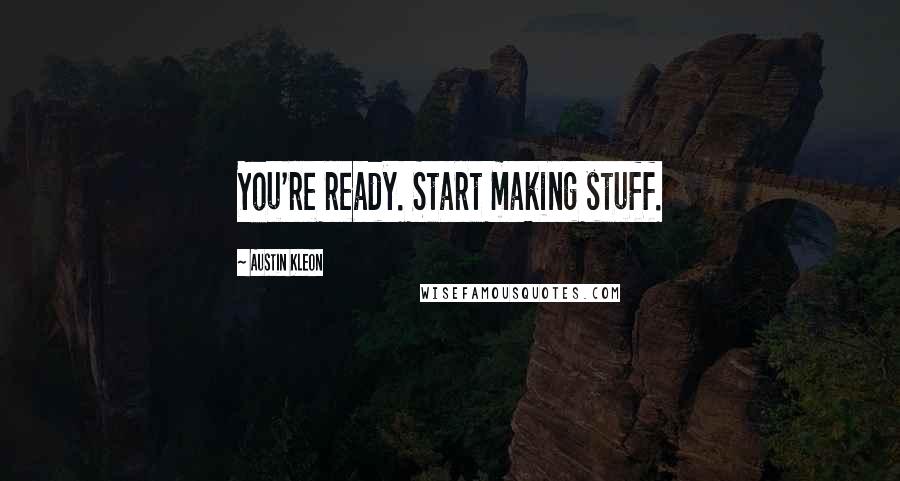 Austin Kleon Quotes: You're ready. Start making stuff.