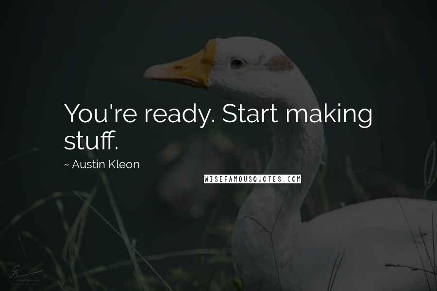 Austin Kleon Quotes: You're ready. Start making stuff.