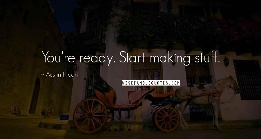 Austin Kleon Quotes: You're ready. Start making stuff.