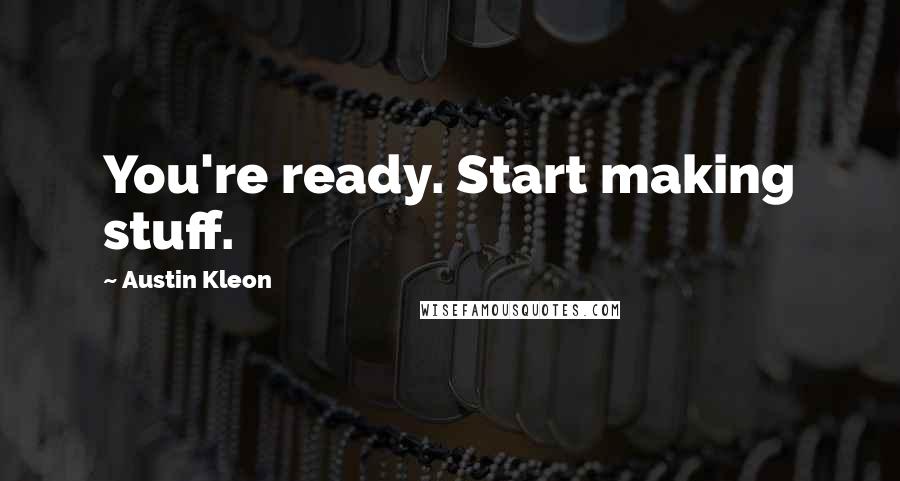 Austin Kleon Quotes: You're ready. Start making stuff.