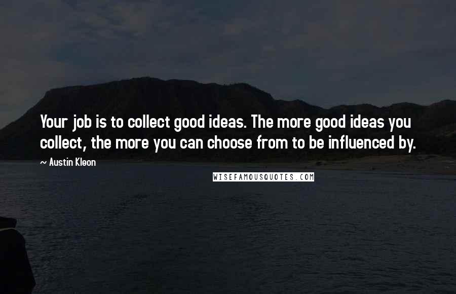 Austin Kleon Quotes: Your job is to collect good ideas. The more good ideas you collect, the more you can choose from to be influenced by.