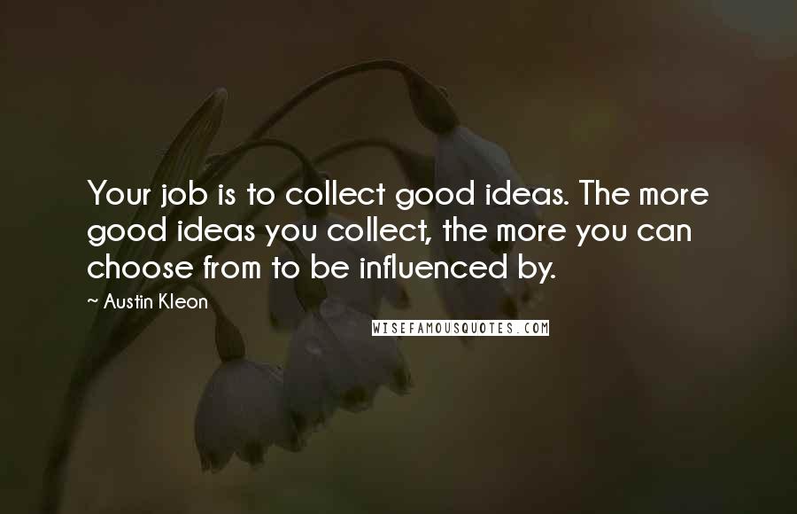 Austin Kleon Quotes: Your job is to collect good ideas. The more good ideas you collect, the more you can choose from to be influenced by.