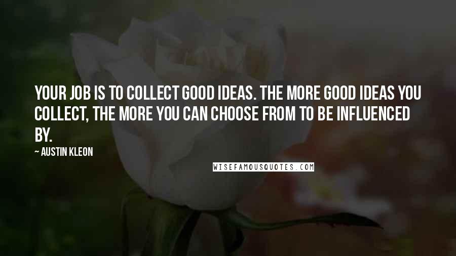 Austin Kleon Quotes: Your job is to collect good ideas. The more good ideas you collect, the more you can choose from to be influenced by.