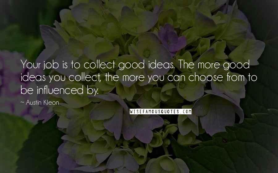 Austin Kleon Quotes: Your job is to collect good ideas. The more good ideas you collect, the more you can choose from to be influenced by.