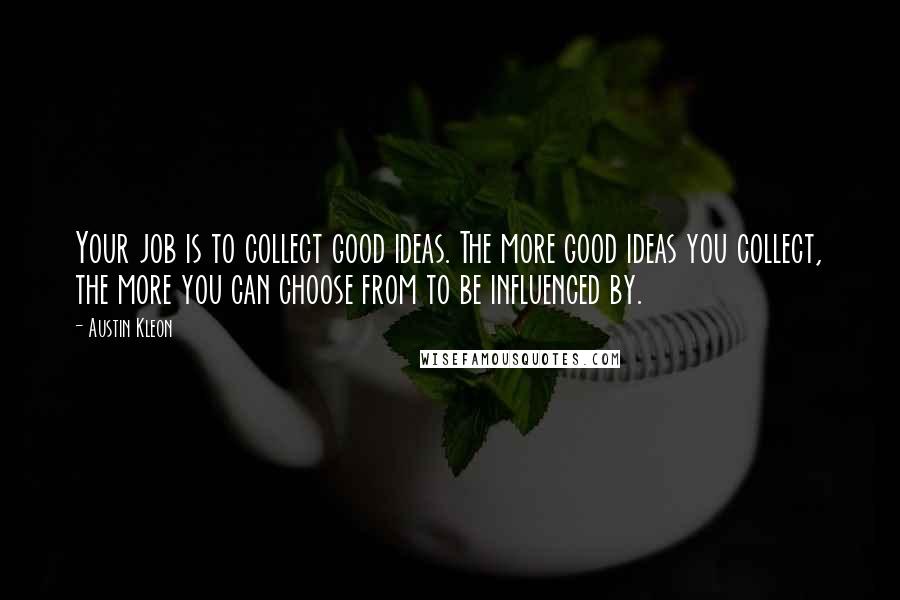 Austin Kleon Quotes: Your job is to collect good ideas. The more good ideas you collect, the more you can choose from to be influenced by.