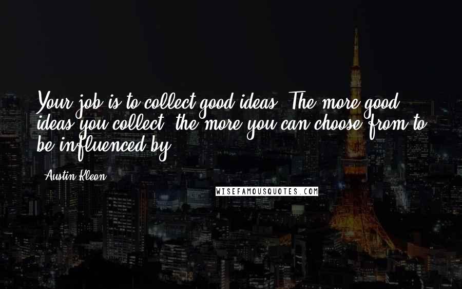 Austin Kleon Quotes: Your job is to collect good ideas. The more good ideas you collect, the more you can choose from to be influenced by.