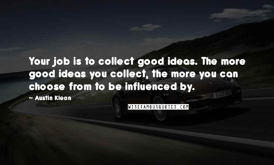 Austin Kleon Quotes: Your job is to collect good ideas. The more good ideas you collect, the more you can choose from to be influenced by.