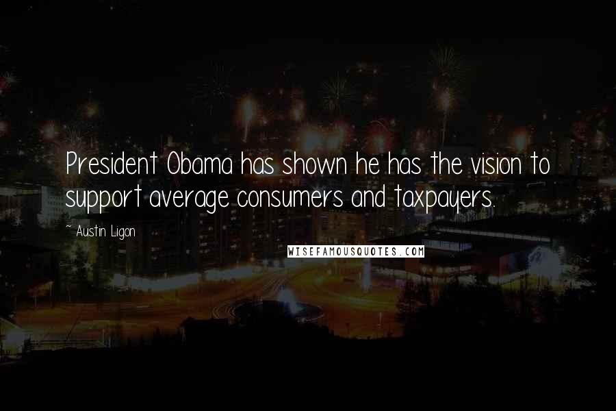 Austin Ligon Quotes: President Obama has shown he has the vision to support average consumers and taxpayers.