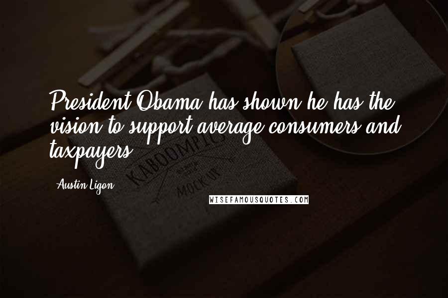 Austin Ligon Quotes: President Obama has shown he has the vision to support average consumers and taxpayers.