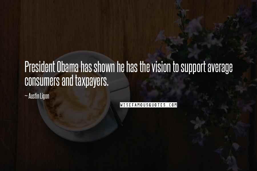 Austin Ligon Quotes: President Obama has shown he has the vision to support average consumers and taxpayers.