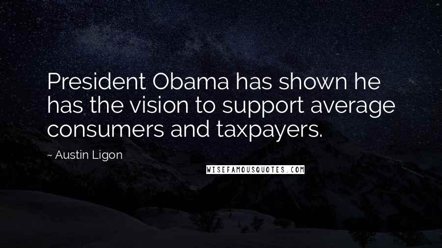 Austin Ligon Quotes: President Obama has shown he has the vision to support average consumers and taxpayers.