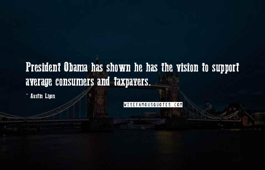 Austin Ligon Quotes: President Obama has shown he has the vision to support average consumers and taxpayers.