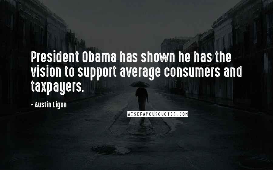 Austin Ligon Quotes: President Obama has shown he has the vision to support average consumers and taxpayers.