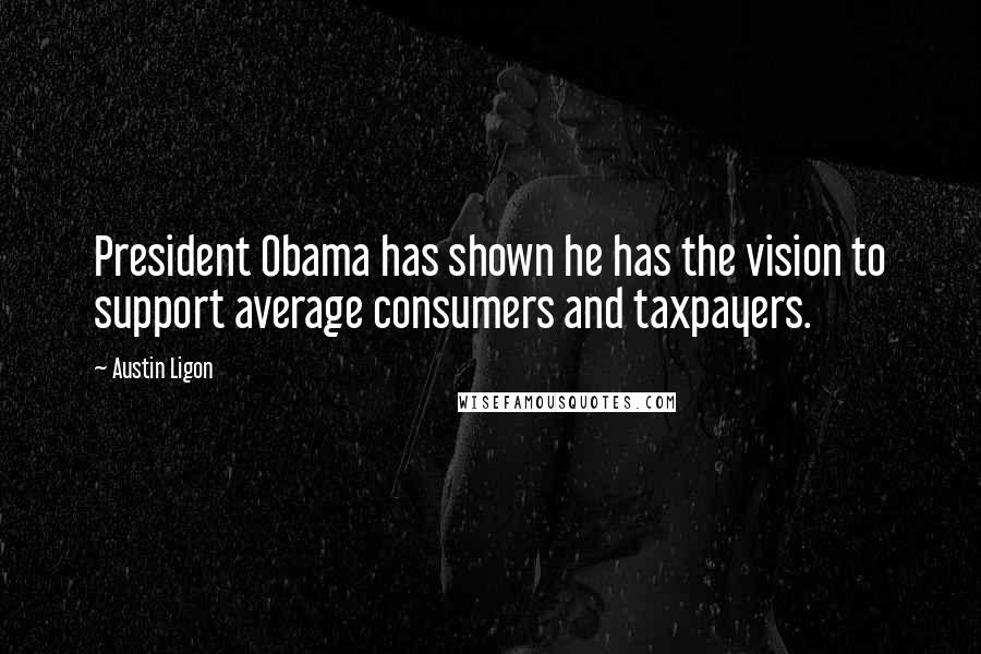 Austin Ligon Quotes: President Obama has shown he has the vision to support average consumers and taxpayers.