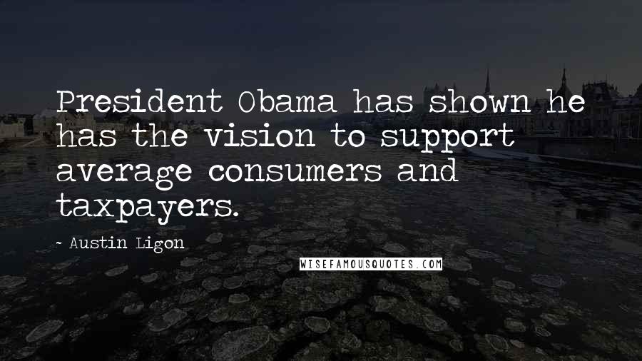 Austin Ligon Quotes: President Obama has shown he has the vision to support average consumers and taxpayers.