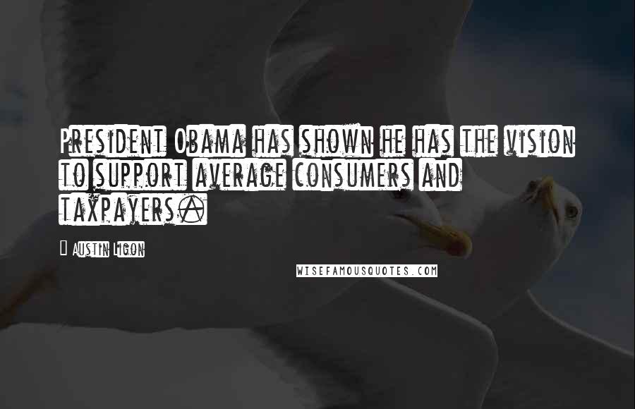 Austin Ligon Quotes: President Obama has shown he has the vision to support average consumers and taxpayers.