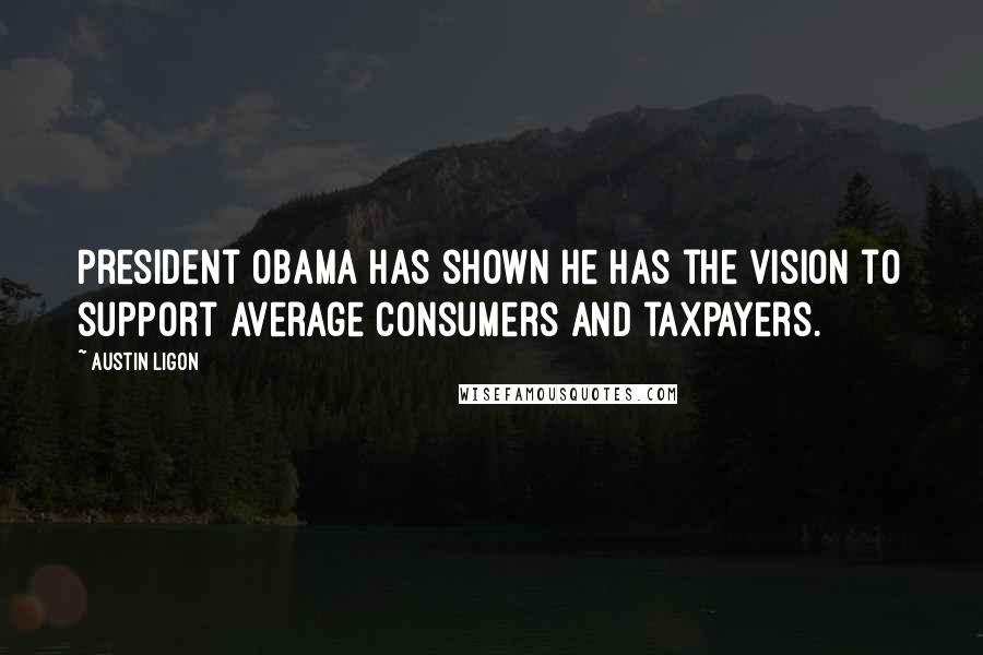 Austin Ligon Quotes: President Obama has shown he has the vision to support average consumers and taxpayers.