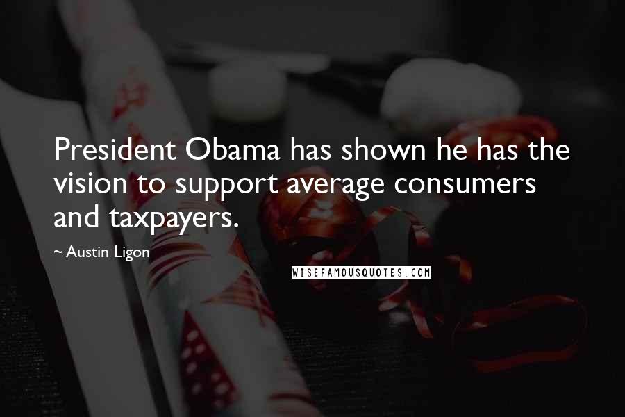 Austin Ligon Quotes: President Obama has shown he has the vision to support average consumers and taxpayers.