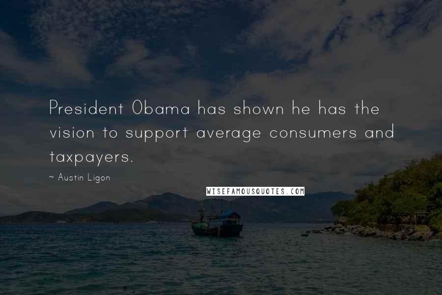 Austin Ligon Quotes: President Obama has shown he has the vision to support average consumers and taxpayers.