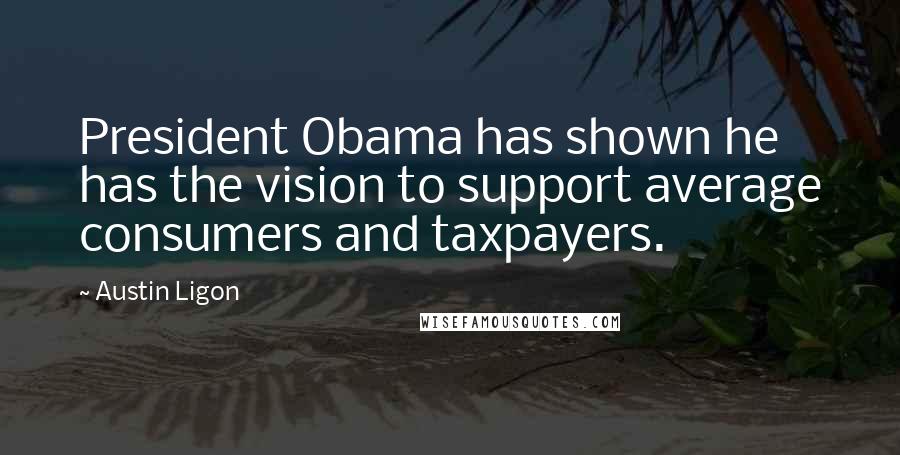 Austin Ligon Quotes: President Obama has shown he has the vision to support average consumers and taxpayers.