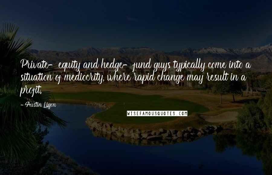 Austin Ligon Quotes: Private-equity and hedge-fund guys typically come into a situation of mediocrity, where rapid change may result in a profit.