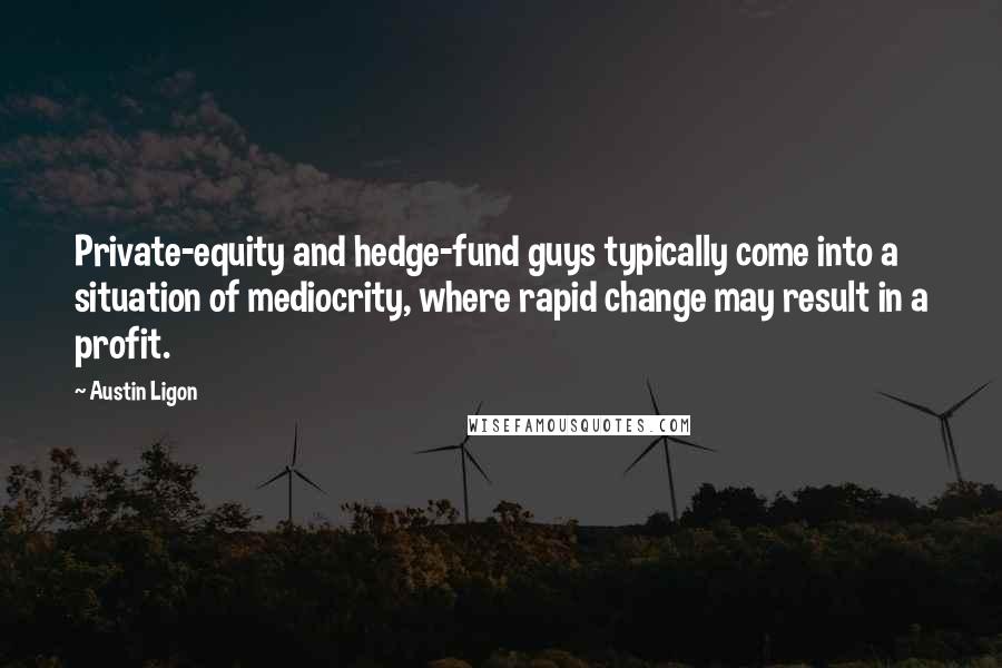 Austin Ligon Quotes: Private-equity and hedge-fund guys typically come into a situation of mediocrity, where rapid change may result in a profit.