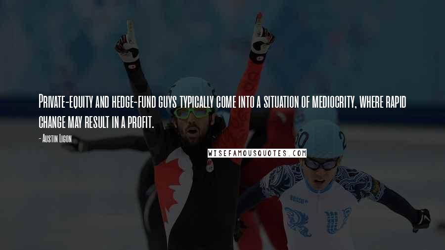 Austin Ligon Quotes: Private-equity and hedge-fund guys typically come into a situation of mediocrity, where rapid change may result in a profit.