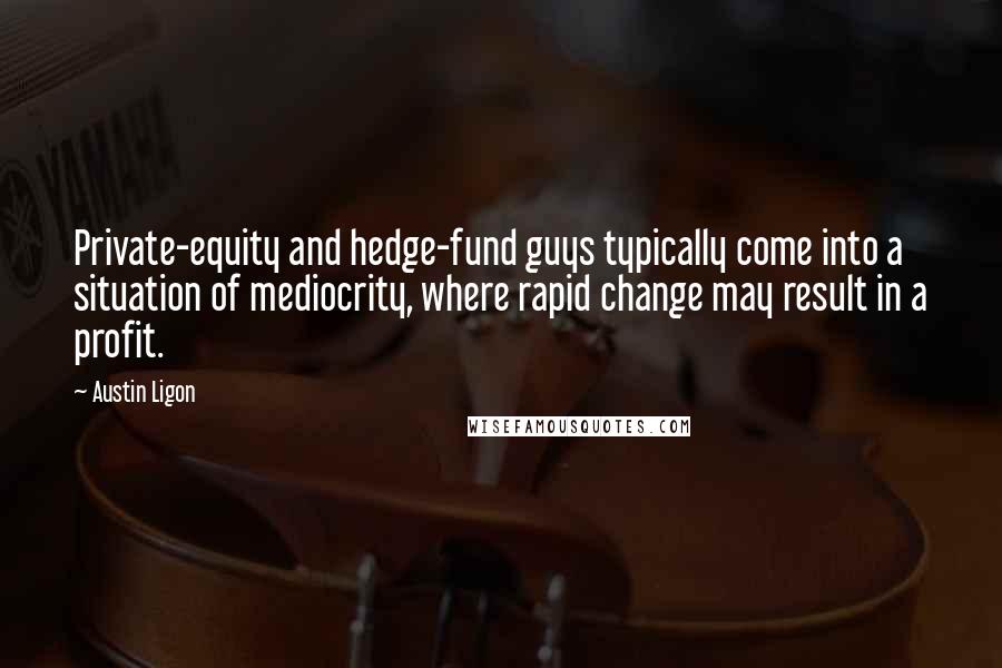 Austin Ligon Quotes: Private-equity and hedge-fund guys typically come into a situation of mediocrity, where rapid change may result in a profit.