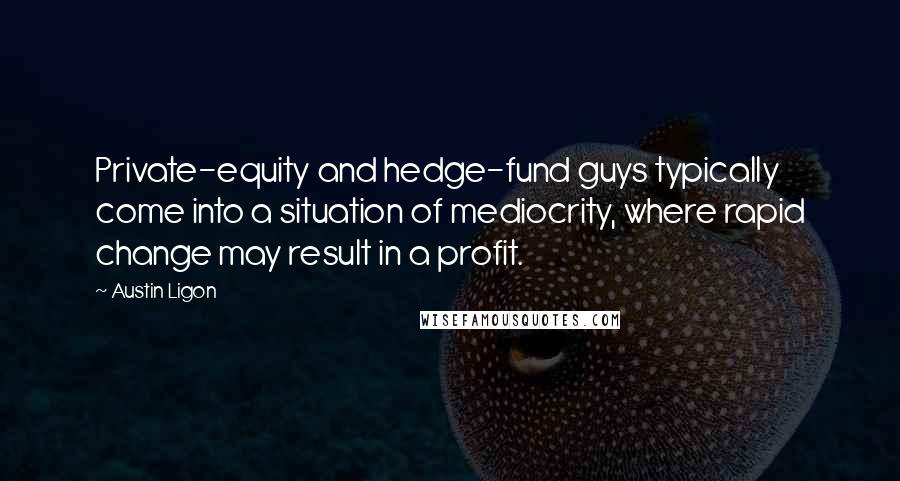 Austin Ligon Quotes: Private-equity and hedge-fund guys typically come into a situation of mediocrity, where rapid change may result in a profit.