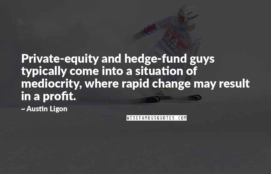 Austin Ligon Quotes: Private-equity and hedge-fund guys typically come into a situation of mediocrity, where rapid change may result in a profit.