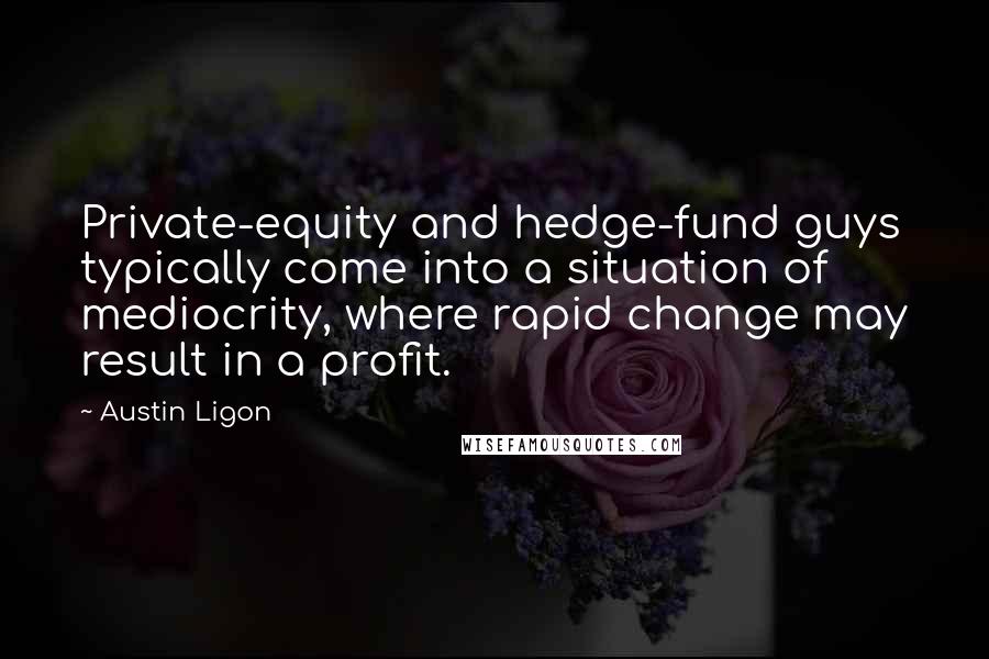 Austin Ligon Quotes: Private-equity and hedge-fund guys typically come into a situation of mediocrity, where rapid change may result in a profit.
