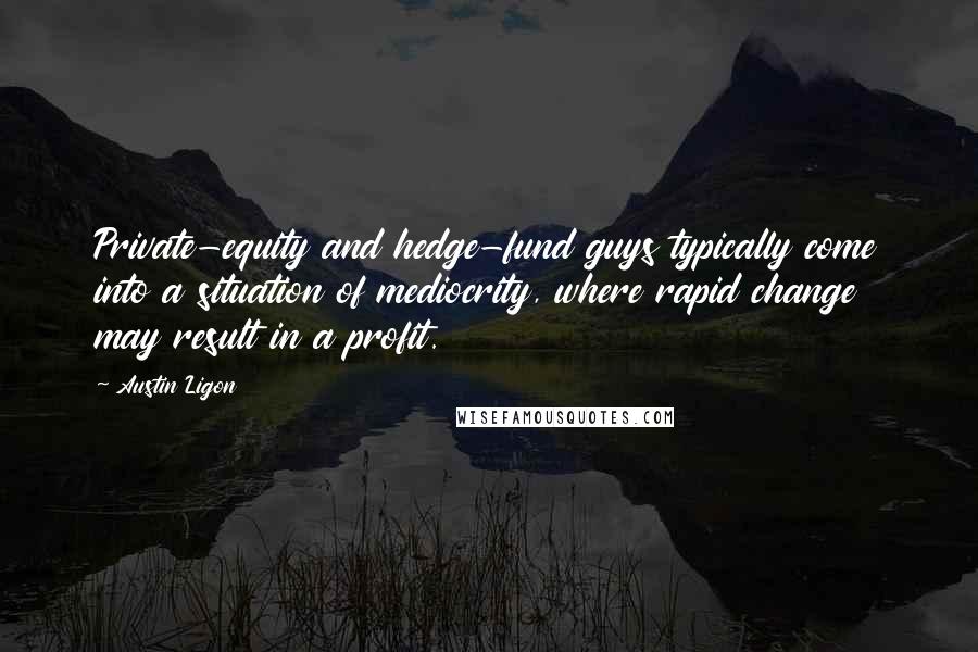 Austin Ligon Quotes: Private-equity and hedge-fund guys typically come into a situation of mediocrity, where rapid change may result in a profit.