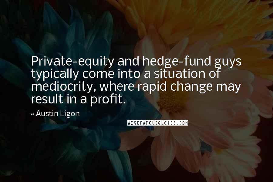 Austin Ligon Quotes: Private-equity and hedge-fund guys typically come into a situation of mediocrity, where rapid change may result in a profit.