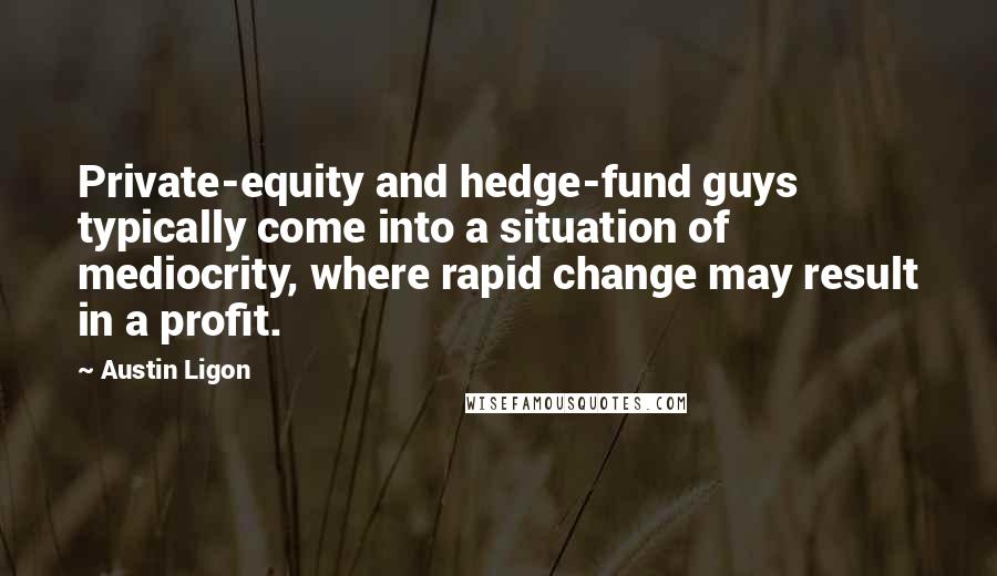 Austin Ligon Quotes: Private-equity and hedge-fund guys typically come into a situation of mediocrity, where rapid change may result in a profit.