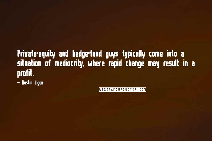 Austin Ligon Quotes: Private-equity and hedge-fund guys typically come into a situation of mediocrity, where rapid change may result in a profit.