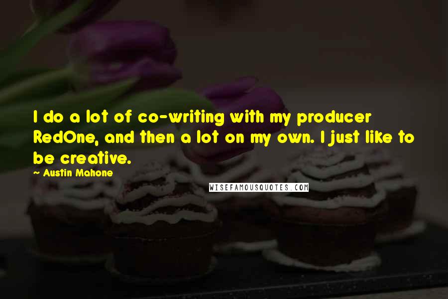 Austin Mahone Quotes: I do a lot of co-writing with my producer RedOne, and then a lot on my own. I just like to be creative.