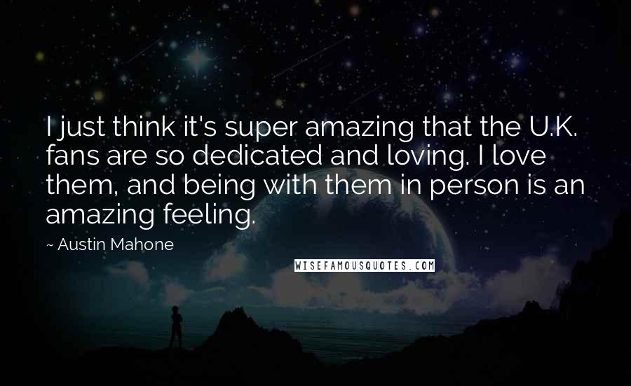 Austin Mahone Quotes: I just think it's super amazing that the U.K. fans are so dedicated and loving. I love them, and being with them in person is an amazing feeling.