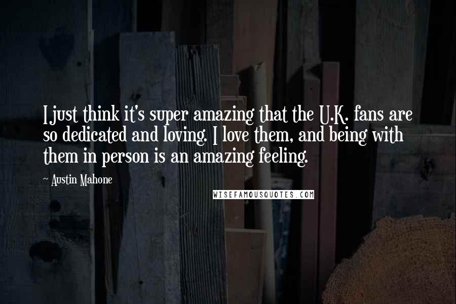 Austin Mahone Quotes: I just think it's super amazing that the U.K. fans are so dedicated and loving. I love them, and being with them in person is an amazing feeling.