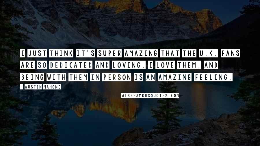 Austin Mahone Quotes: I just think it's super amazing that the U.K. fans are so dedicated and loving. I love them, and being with them in person is an amazing feeling.