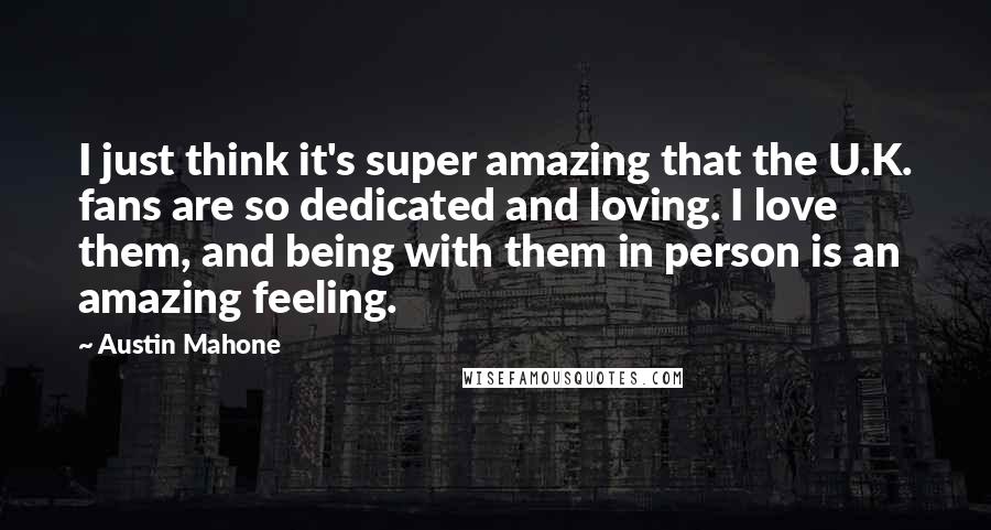 Austin Mahone Quotes: I just think it's super amazing that the U.K. fans are so dedicated and loving. I love them, and being with them in person is an amazing feeling.