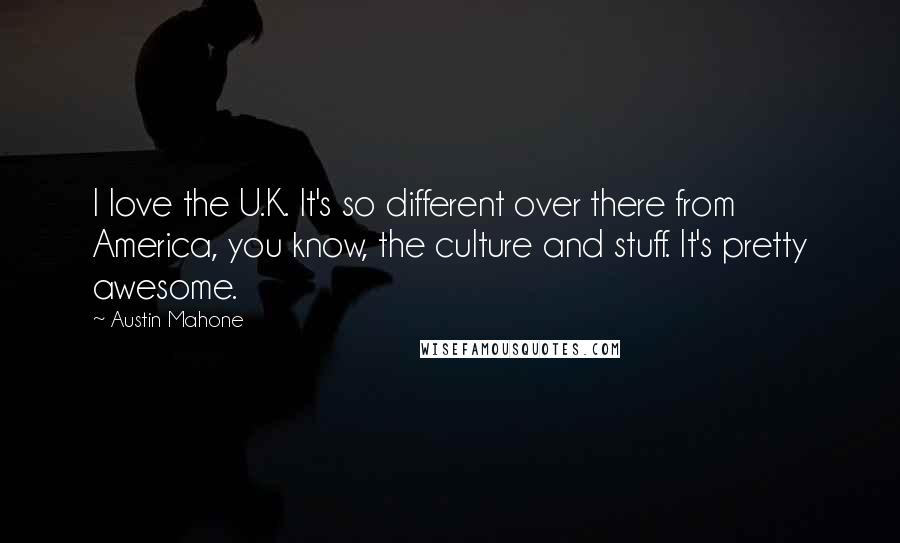 Austin Mahone Quotes: I love the U.K. It's so different over there from America, you know, the culture and stuff. It's pretty awesome.