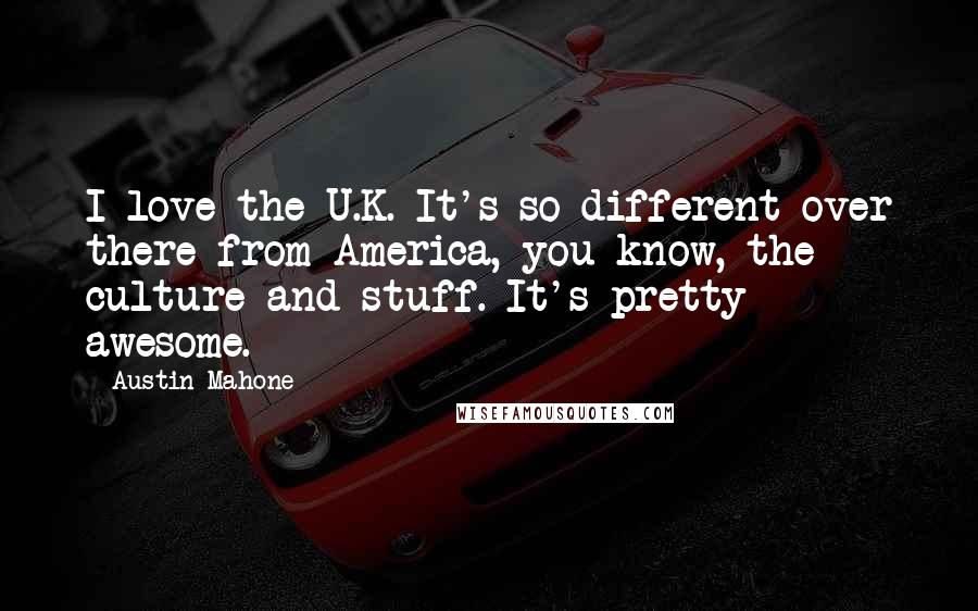 Austin Mahone Quotes: I love the U.K. It's so different over there from America, you know, the culture and stuff. It's pretty awesome.