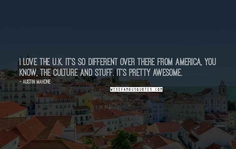 Austin Mahone Quotes: I love the U.K. It's so different over there from America, you know, the culture and stuff. It's pretty awesome.