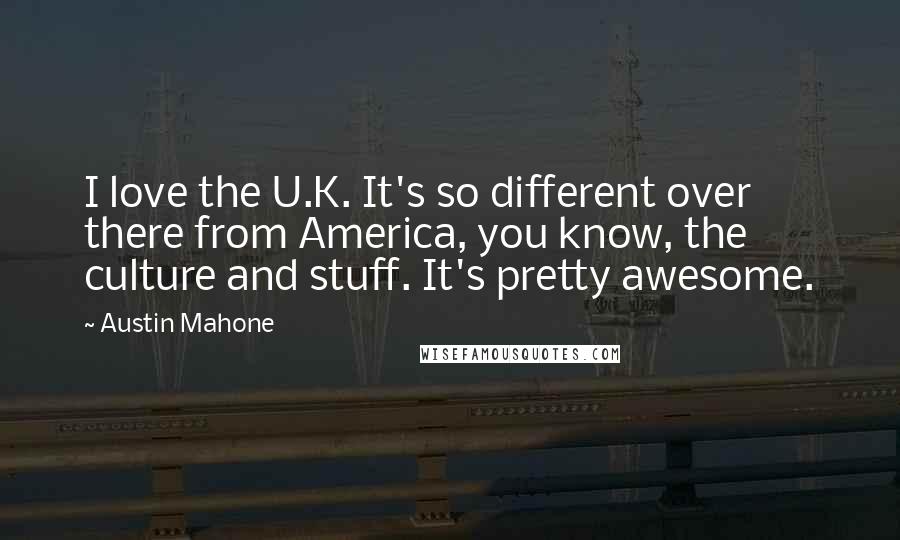 Austin Mahone Quotes: I love the U.K. It's so different over there from America, you know, the culture and stuff. It's pretty awesome.