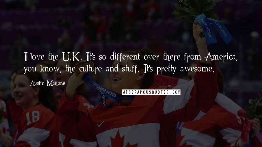 Austin Mahone Quotes: I love the U.K. It's so different over there from America, you know, the culture and stuff. It's pretty awesome.